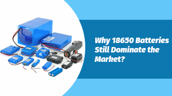 Why 18650 Batteries Still Dominate the Market
