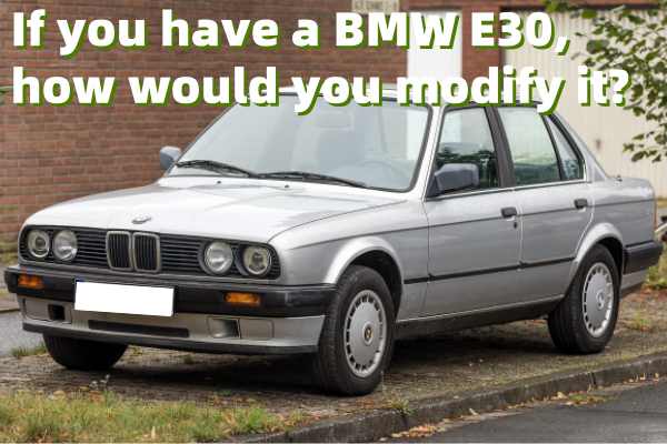 If you have a BMW E30, how would you modify it?